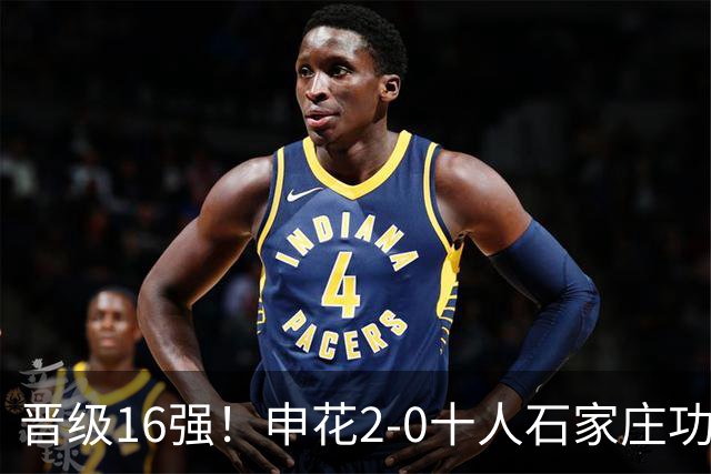 晋级16强！申花2-0十人石家庄功夫 阿苏埃制胜+失空门谢鹏飞建功